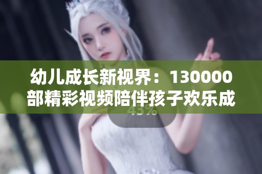 幼儿成长新视界：130000部精彩视频陪伴孩子欢乐成长