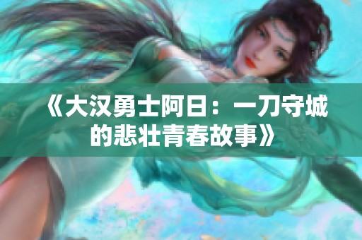 《大汉勇士阿日：一刀守城的悲壮青春故事》