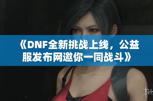 《DNF全新挑战上线，公益服发布网邀你一同战斗》