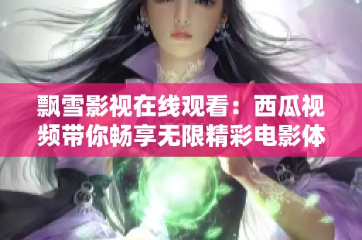 飘雪影视在线观看：西瓜视频带你畅享无限精彩电影体验