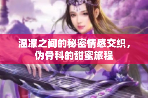 温凉之间的秘密情感交织，伪骨科的甜蜜旅程