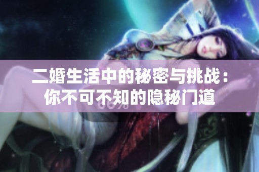 二婚生活中的秘密与挑战：你不可不知的隐秘门道