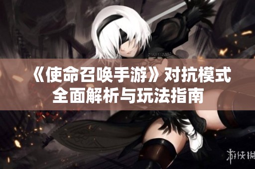 《使命召唤手游》对抗模式全面解析与玩法指南