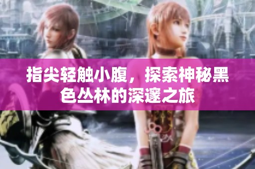 指尖轻触小腹，探索神秘黑色丛林的深邃之旅