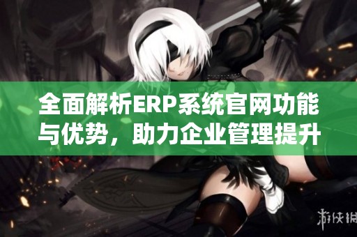 全面解析ERP系统官网功能与优势，助力企业管理提升