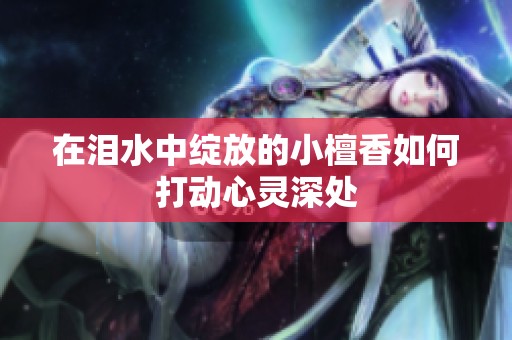 在泪水中绽放的小檀香如何打动心灵深处