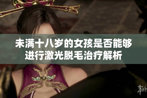 未满十八岁的女孩是否能够进行激光脱毛治疗解析