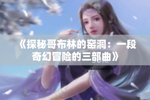 《探秘哥布林的窑洞：一段奇幻冒险的三部曲》