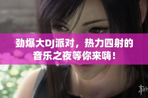 劲爆大DJ派对，热力四射的音乐之夜等你来嗨！