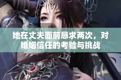 她在丈夫面前恳求两次，对婚姻信任的考验与挑战