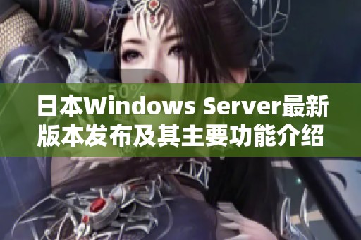 日本Windows Server最新版本发布及其主要功能介绍