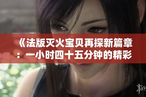 《法版灭火宝贝再探新篇章：一小时四十五分钟的精彩旅程》