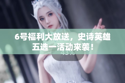 6号福利大放送，史诗英雄五选一活动来袭！
