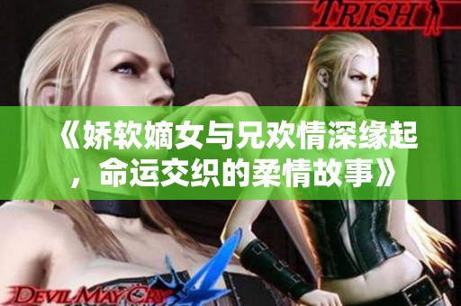 《娇软嫡女与兄欢情深缘起，命运交织的柔情故事》