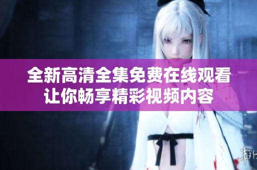 全新高清全集免费在线观看让你畅享精彩视频内容