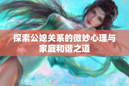 探索公媳关系的微妙心理与家庭和谐之道
