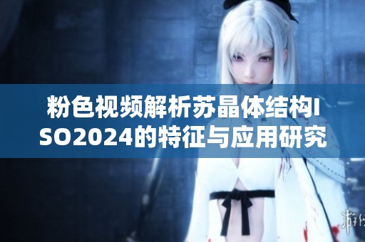粉色视频解析苏晶体结构ISO2024的特征与应用研究