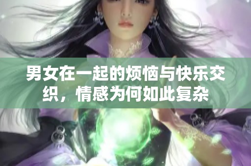 男女在一起的烦恼与快乐交织，情感为何如此复杂