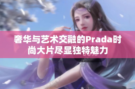 奢华与艺术交融的Prada时尚大片尽显独特魅力