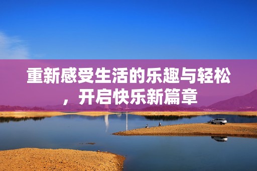 重新感受生活的乐趣与轻松，开启快乐新篇章
