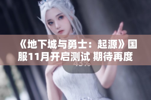 《地下城与勇士：起源》国服11月开启测试 期待再度点燃阿拉德大陆热情