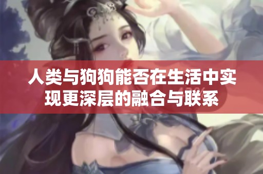人类与狗狗能否在生活中实现更深层的融合与联系