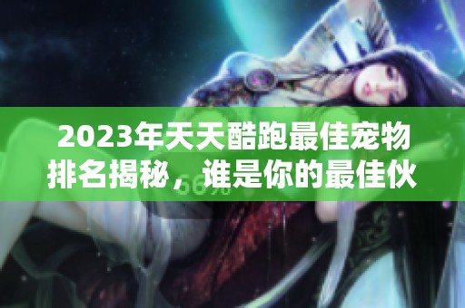 2023年天天酷跑最佳宠物排名揭秘，谁是你的最佳伙伴