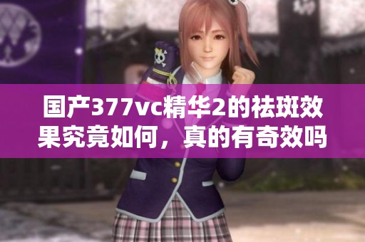 国产377vc精华2的祛斑效果究竟如何，真的有奇效吗