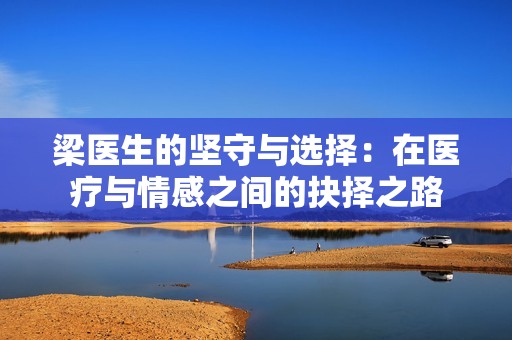 梁医生的坚守与选择：在医疗与情感之间的抉择之路