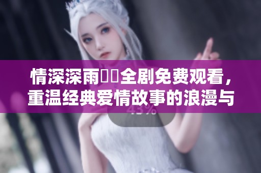 情深深雨濛濛全剧免费观看，重温经典爱情故事的浪漫与泪水