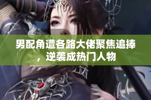男配角遭各路大佬聚焦追捧，逆袭成热门人物