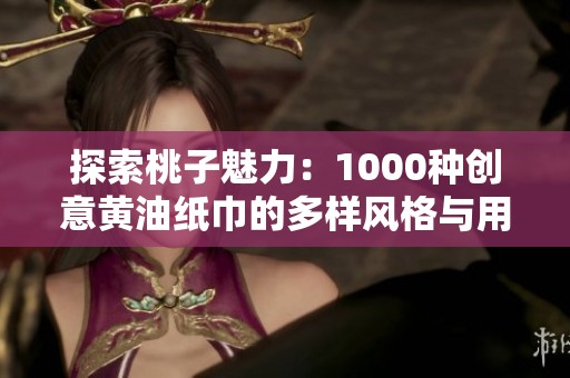 探索桃子魅力：1000种创意黄油纸巾的多样风格与用途