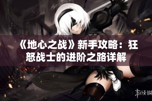 《地心之战》新手攻略：狂怒战士的进阶之路详解