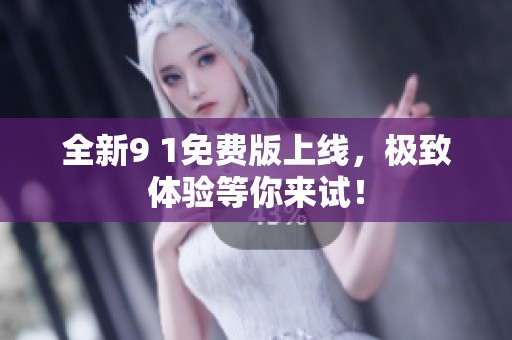 全新9 1免费版上线，极致体验等你来试！