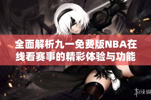 全面解析九一免费版NBA在线看赛事的精彩体验与功能