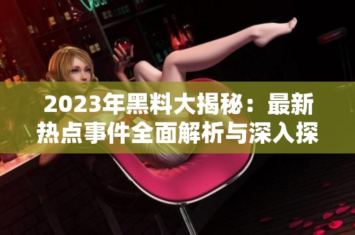 2023年黑料大揭秘：最新热点事件全面解析与深入探讨