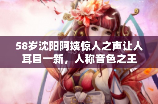 58岁沈阳阿姨惊人之声让人耳目一新，人称音色之王