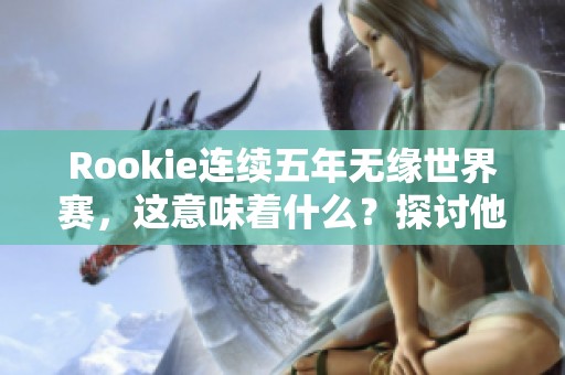 Rookie连续五年无缘世界赛，这意味着什么？探讨他的职业生涯与未来挑战