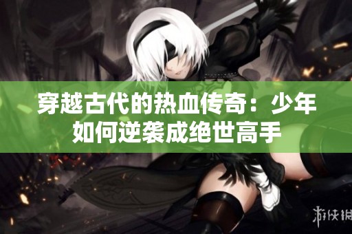 穿越古代的热血传奇：少年如何逆袭成绝世高手