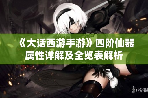 《大话西游手游》四阶仙器属性详解及全览表解析