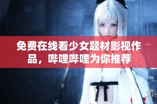 免费在线看少女题材影视作品，哔哩哔哩为你推荐