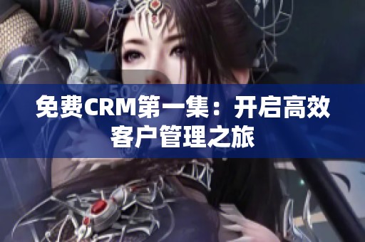 免费CRM第一集：开启高效客户管理之旅