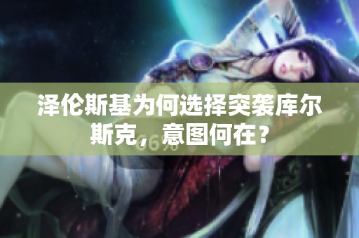 泽伦斯基为何选择突袭库尔斯克，意图何在？