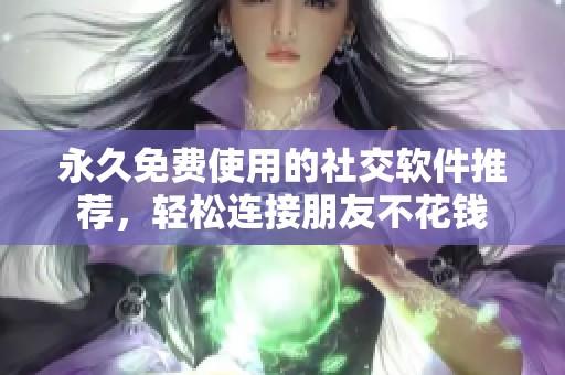 永久免费使用的社交软件推荐，轻松连接朋友不花钱