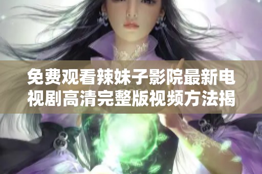 免费观看辣妹子影院最新电视剧高清完整版视频方法揭秘