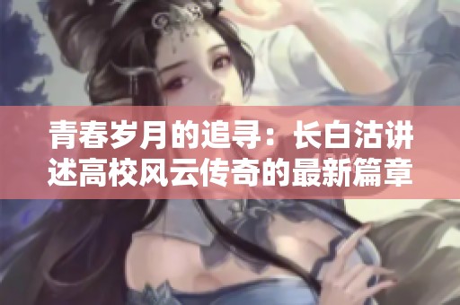青春岁月的追寻：长白沽讲述高校风云传奇的最新篇章