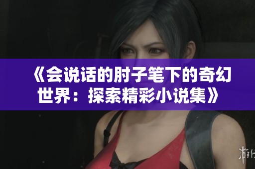 《会说话的肘子笔下的奇幻世界：探索精彩小说集》