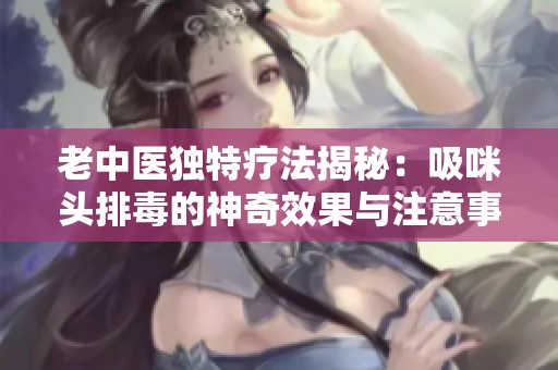 老中医独特疗法揭秘：吸咪头排毒的神奇效果与注意事项