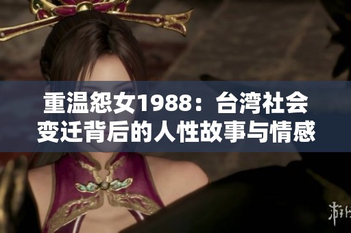重温怨女1988：台湾社会变迁背后的人性故事与情感纠葛