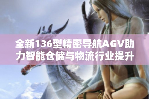 全新136型精密导航AGV助力智能仓储与物流行业提升效率
